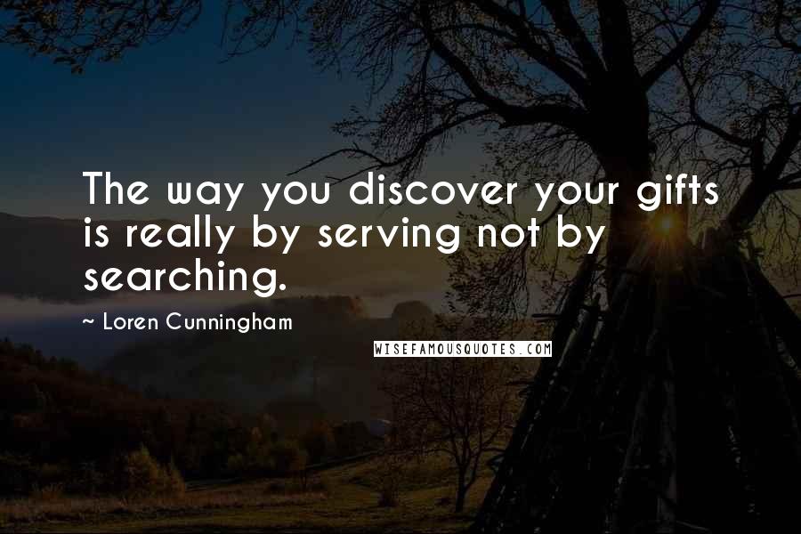 Loren Cunningham Quotes: The way you discover your gifts is really by serving not by searching.