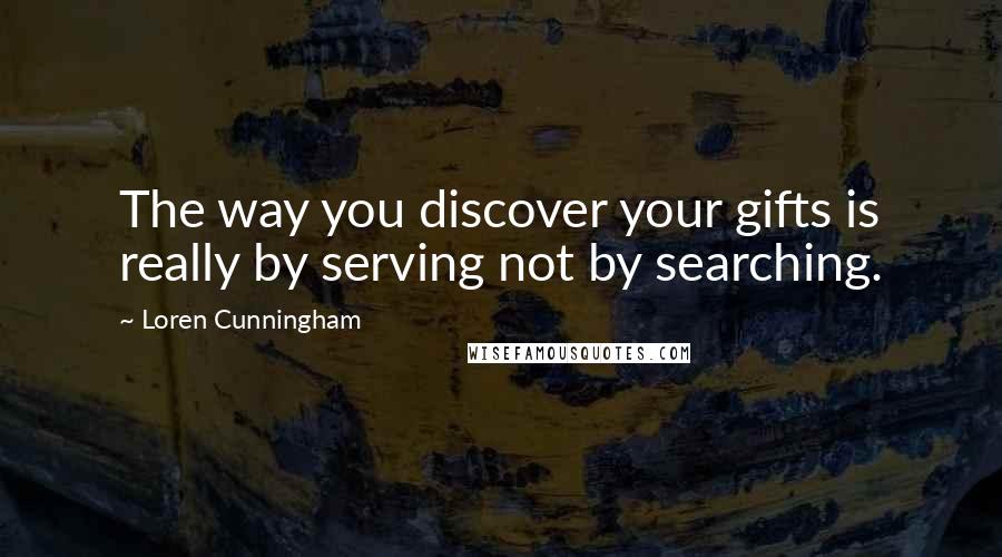 Loren Cunningham Quotes: The way you discover your gifts is really by serving not by searching.