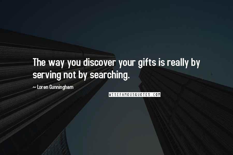 Loren Cunningham Quotes: The way you discover your gifts is really by serving not by searching.