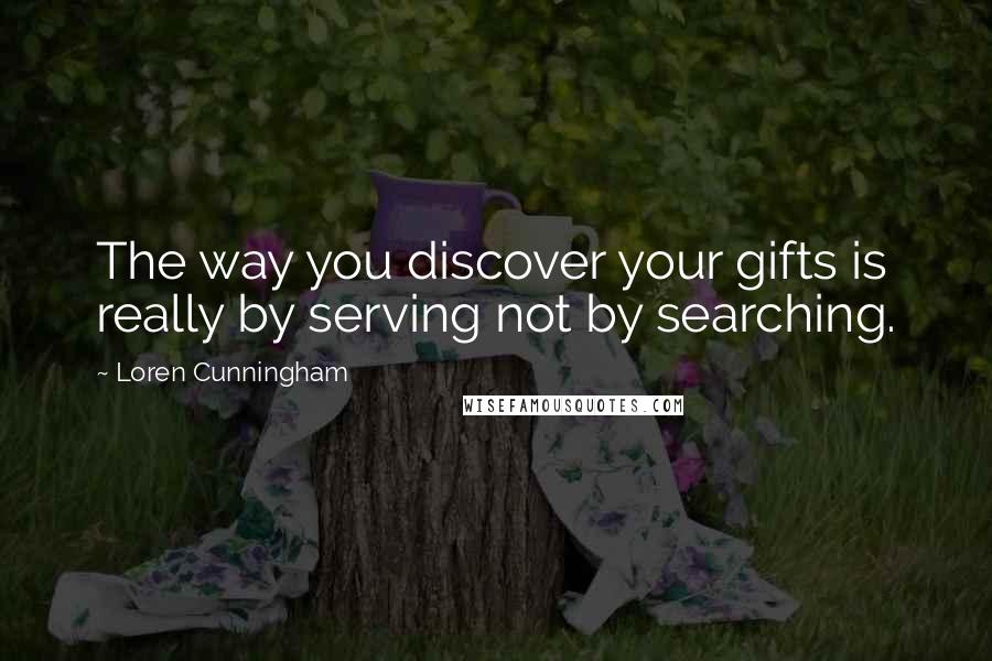 Loren Cunningham Quotes: The way you discover your gifts is really by serving not by searching.