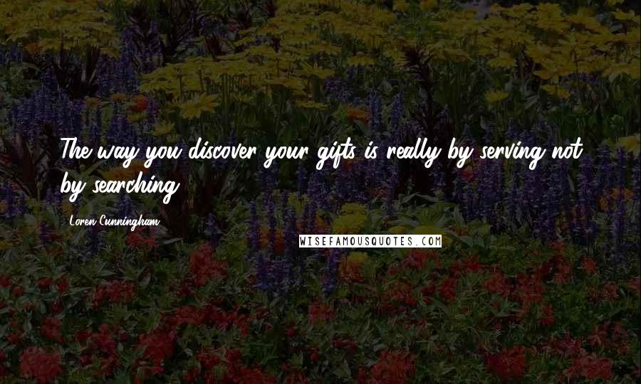 Loren Cunningham Quotes: The way you discover your gifts is really by serving not by searching.