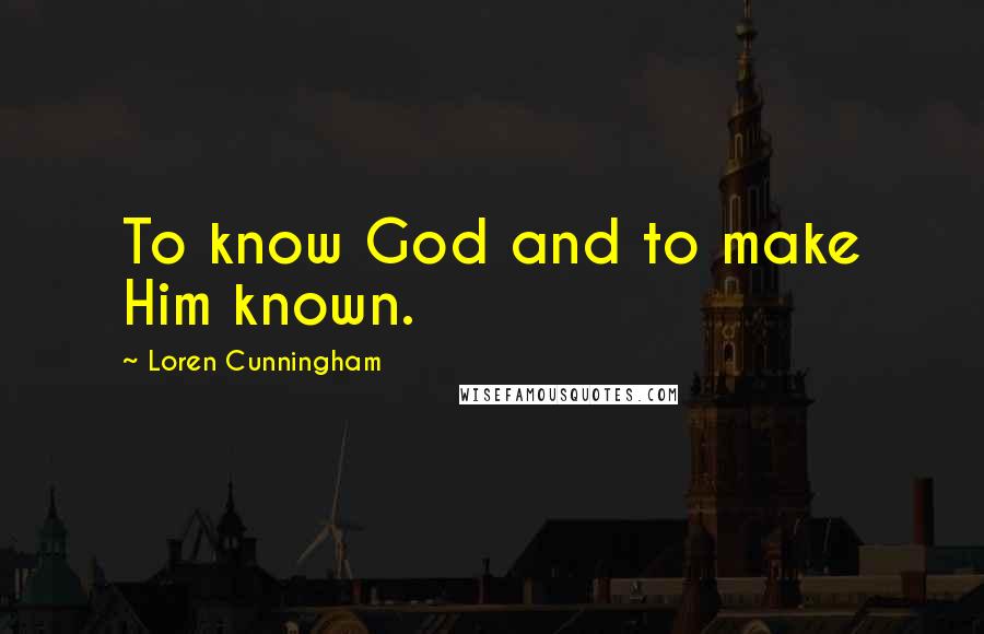 Loren Cunningham Quotes: To know God and to make Him known.