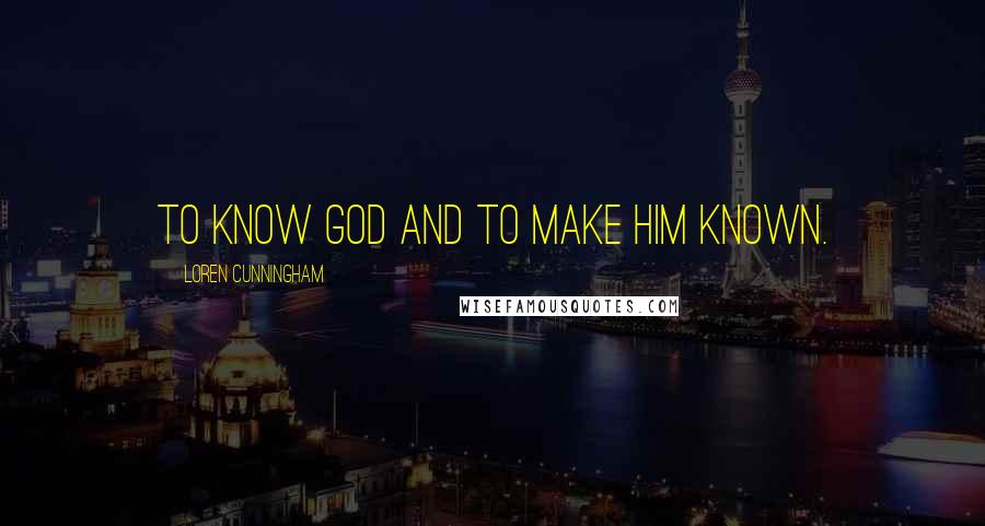 Loren Cunningham Quotes: To know God and to make Him known.