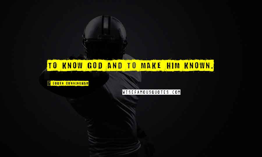 Loren Cunningham Quotes: To know God and to make Him known.