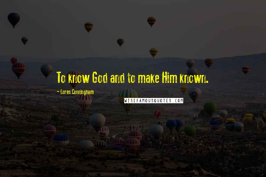 Loren Cunningham Quotes: To know God and to make Him known.