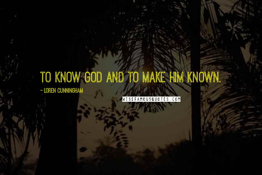 Loren Cunningham Quotes: To know God and to make Him known.