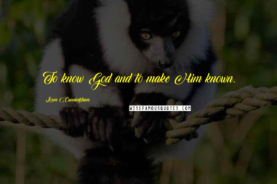 Loren Cunningham Quotes: To know God and to make Him known.