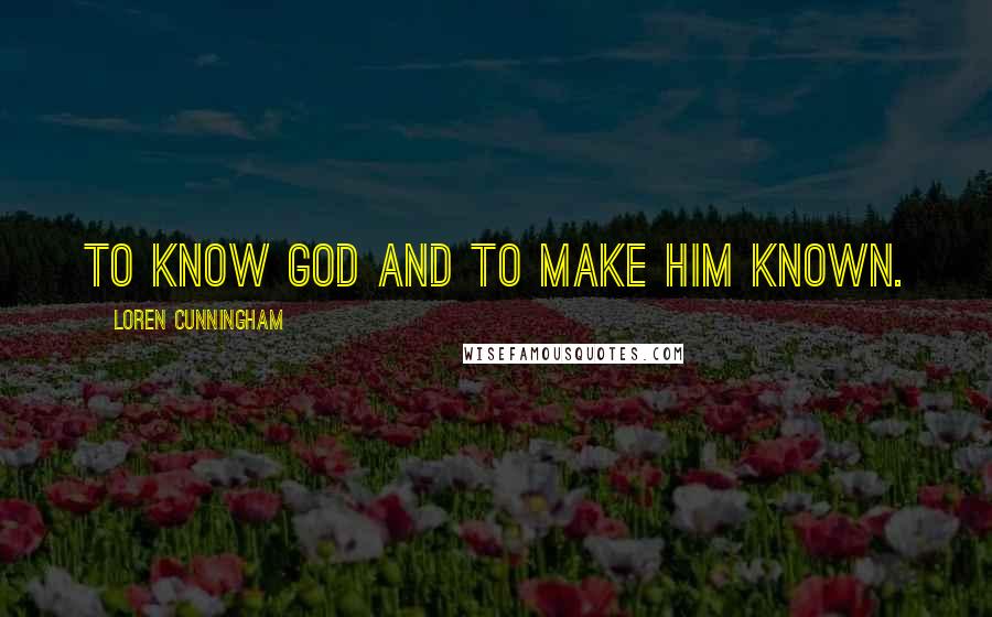Loren Cunningham Quotes: To know God and to make Him known.