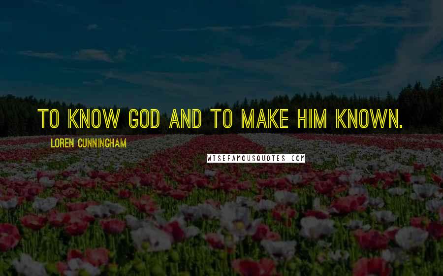 Loren Cunningham Quotes: To know God and to make Him known.