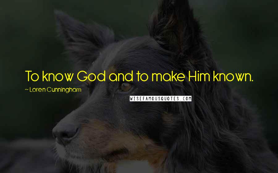 Loren Cunningham Quotes: To know God and to make Him known.