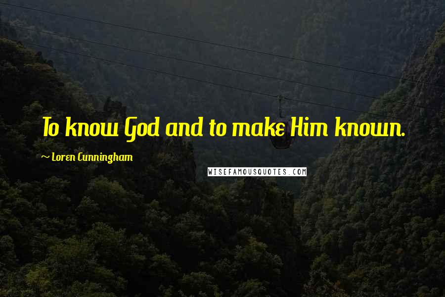 Loren Cunningham Quotes: To know God and to make Him known.