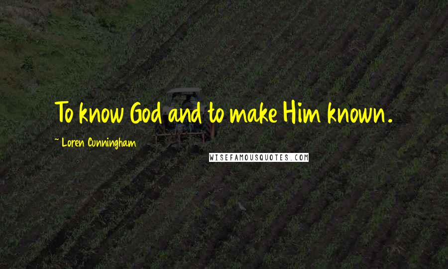 Loren Cunningham Quotes: To know God and to make Him known.