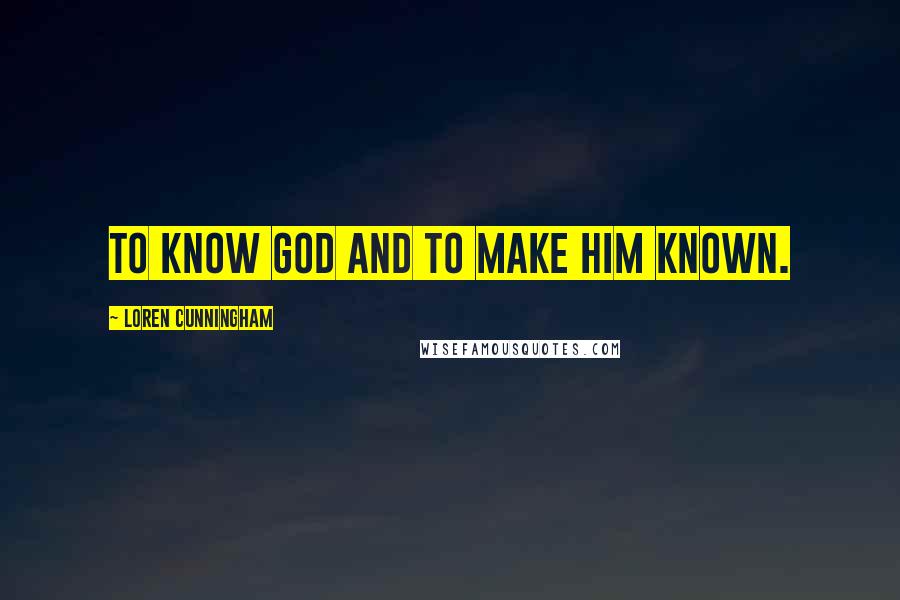 Loren Cunningham Quotes: To know God and to make Him known.