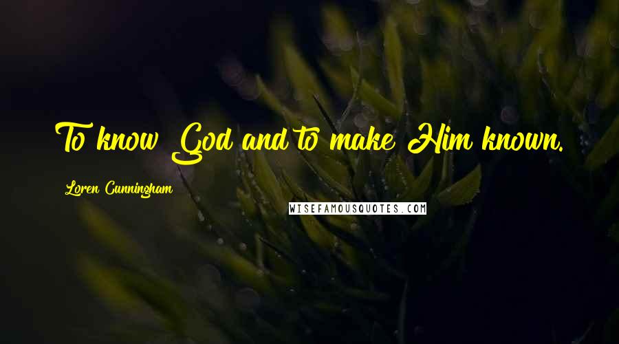 Loren Cunningham Quotes: To know God and to make Him known.