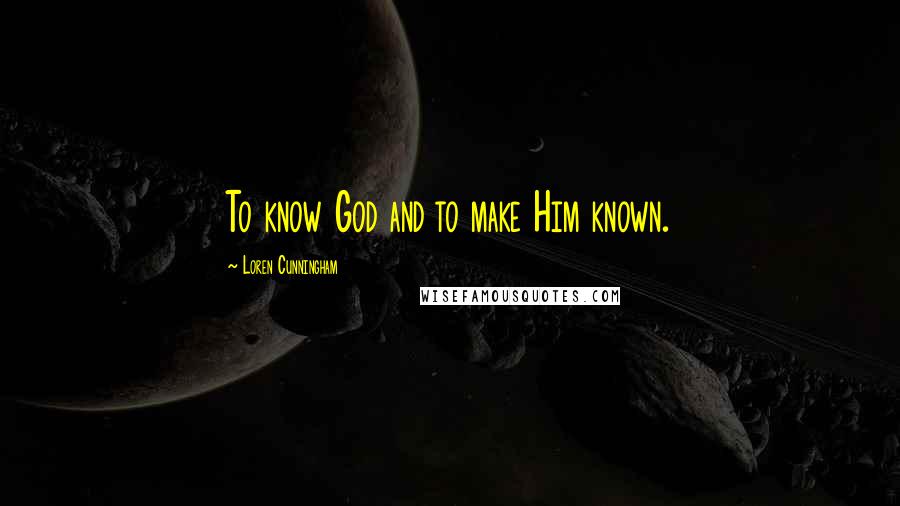 Loren Cunningham Quotes: To know God and to make Him known.