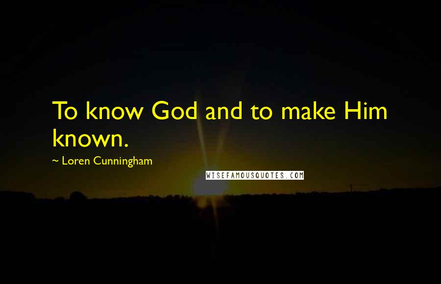 Loren Cunningham Quotes: To know God and to make Him known.