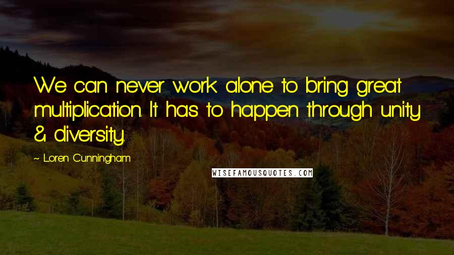 Loren Cunningham Quotes: We can never work alone to bring great multiplication. It has to happen through unity & diversity.