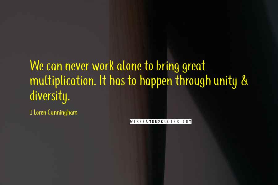 Loren Cunningham Quotes: We can never work alone to bring great multiplication. It has to happen through unity & diversity.