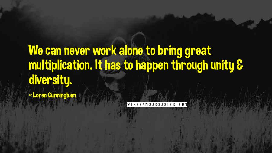 Loren Cunningham Quotes: We can never work alone to bring great multiplication. It has to happen through unity & diversity.
