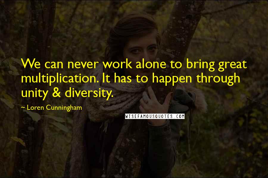 Loren Cunningham Quotes: We can never work alone to bring great multiplication. It has to happen through unity & diversity.