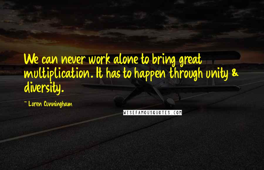 Loren Cunningham Quotes: We can never work alone to bring great multiplication. It has to happen through unity & diversity.