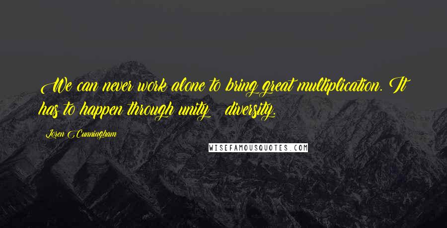 Loren Cunningham Quotes: We can never work alone to bring great multiplication. It has to happen through unity & diversity.