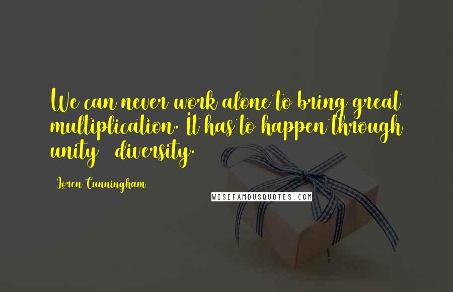 Loren Cunningham Quotes: We can never work alone to bring great multiplication. It has to happen through unity & diversity.