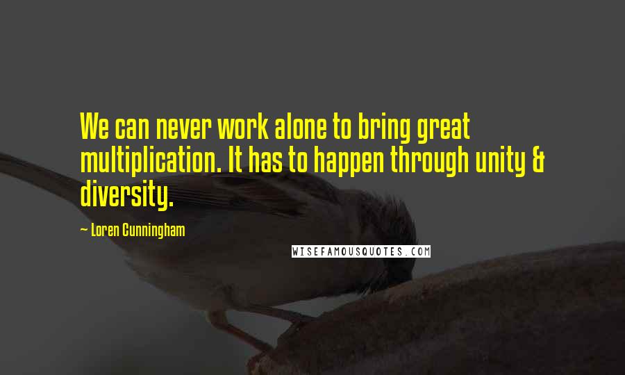 Loren Cunningham Quotes: We can never work alone to bring great multiplication. It has to happen through unity & diversity.