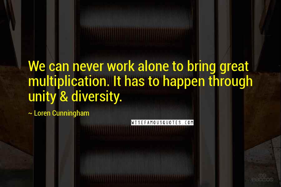 Loren Cunningham Quotes: We can never work alone to bring great multiplication. It has to happen through unity & diversity.
