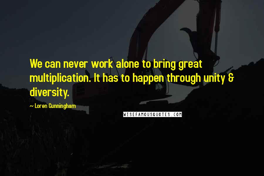 Loren Cunningham Quotes: We can never work alone to bring great multiplication. It has to happen through unity & diversity.
