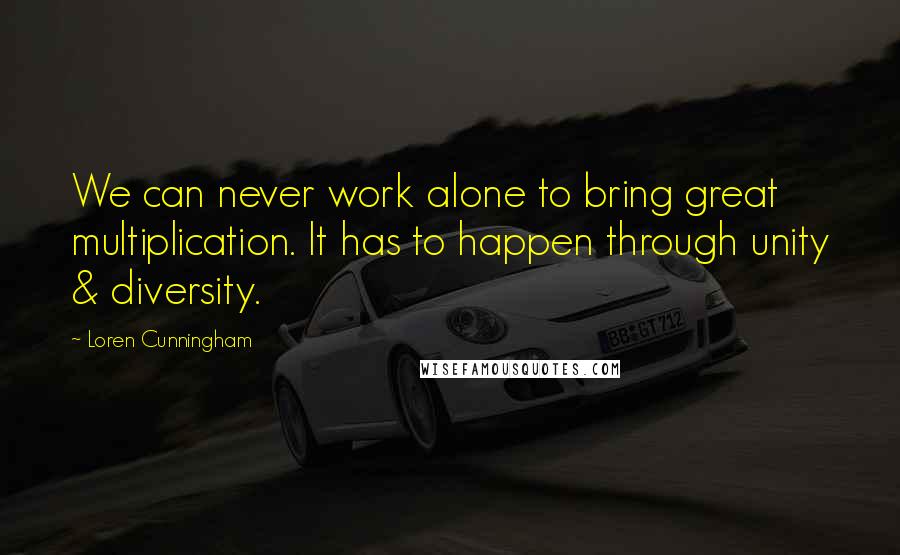 Loren Cunningham Quotes: We can never work alone to bring great multiplication. It has to happen through unity & diversity.