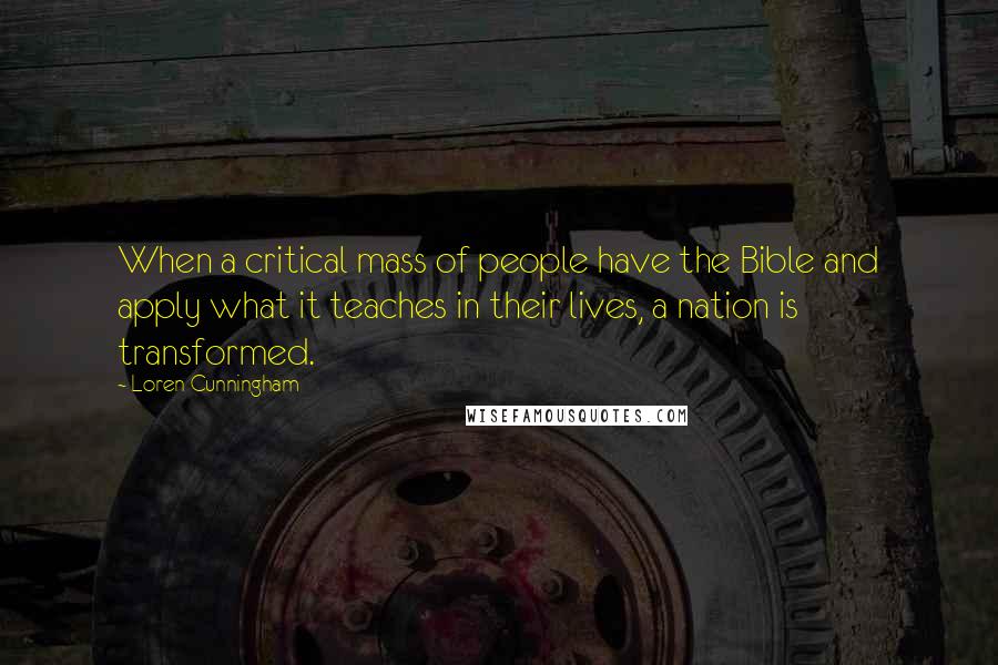 Loren Cunningham Quotes: When a critical mass of people have the Bible and apply what it teaches in their lives, a nation is transformed.
