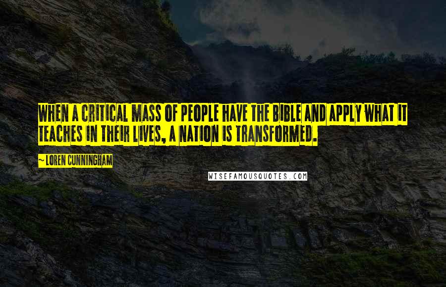 Loren Cunningham Quotes: When a critical mass of people have the Bible and apply what it teaches in their lives, a nation is transformed.