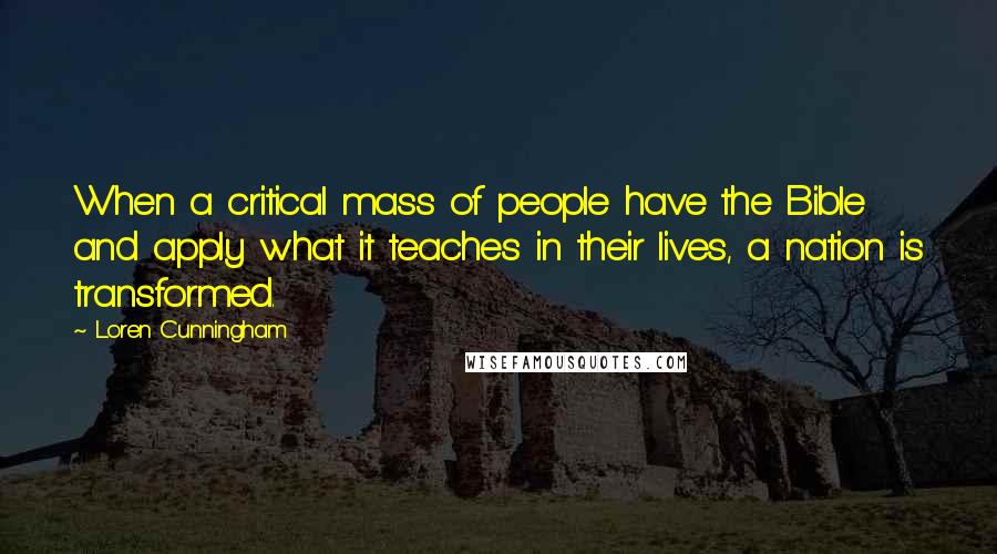 Loren Cunningham Quotes: When a critical mass of people have the Bible and apply what it teaches in their lives, a nation is transformed.