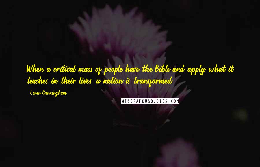 Loren Cunningham Quotes: When a critical mass of people have the Bible and apply what it teaches in their lives, a nation is transformed.