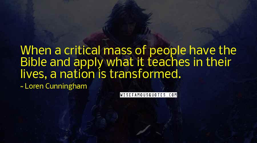 Loren Cunningham Quotes: When a critical mass of people have the Bible and apply what it teaches in their lives, a nation is transformed.