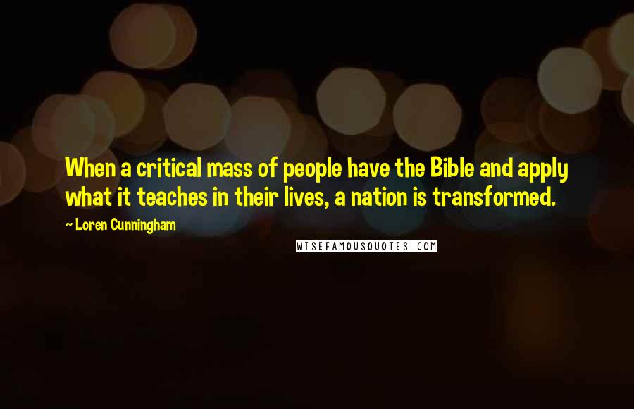 Loren Cunningham Quotes: When a critical mass of people have the Bible and apply what it teaches in their lives, a nation is transformed.
