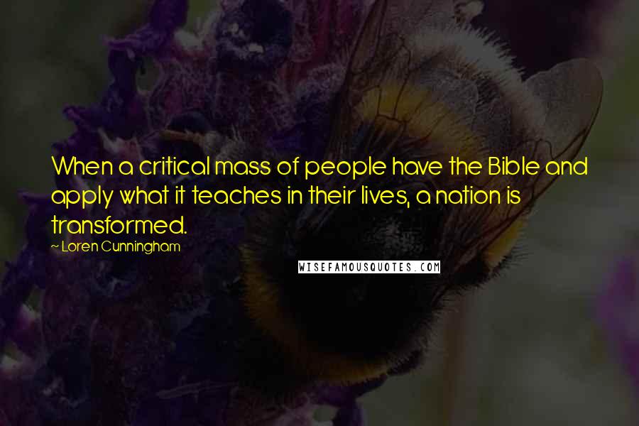 Loren Cunningham Quotes: When a critical mass of people have the Bible and apply what it teaches in their lives, a nation is transformed.