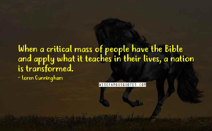 Loren Cunningham Quotes: When a critical mass of people have the Bible and apply what it teaches in their lives, a nation is transformed.