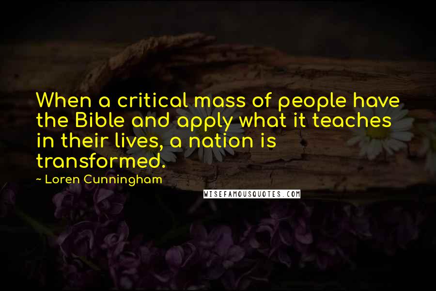 Loren Cunningham Quotes: When a critical mass of people have the Bible and apply what it teaches in their lives, a nation is transformed.