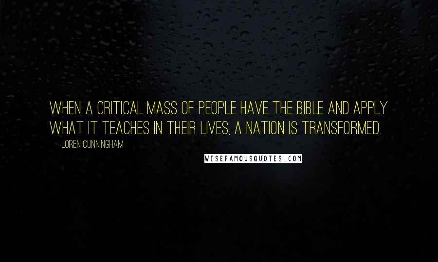 Loren Cunningham Quotes: When a critical mass of people have the Bible and apply what it teaches in their lives, a nation is transformed.
