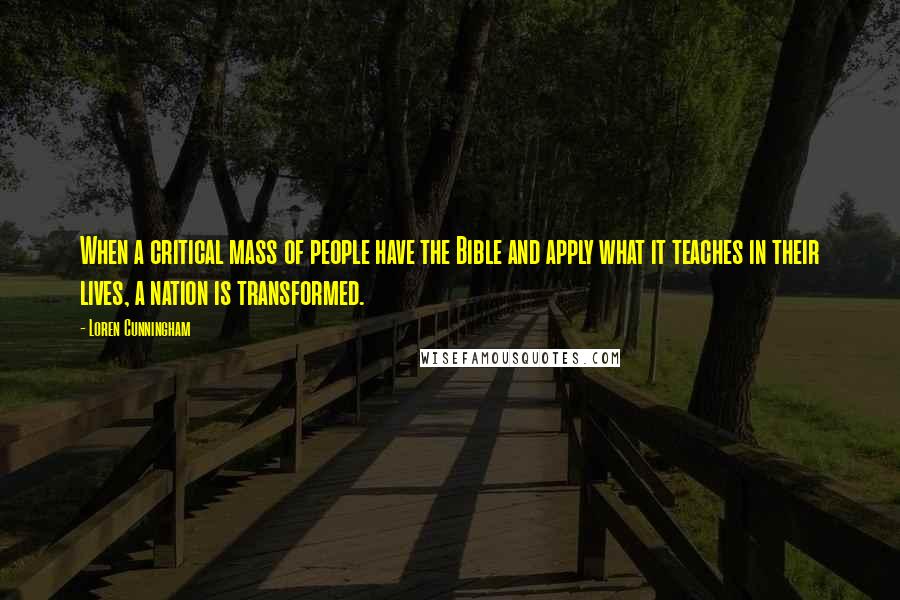 Loren Cunningham Quotes: When a critical mass of people have the Bible and apply what it teaches in their lives, a nation is transformed.