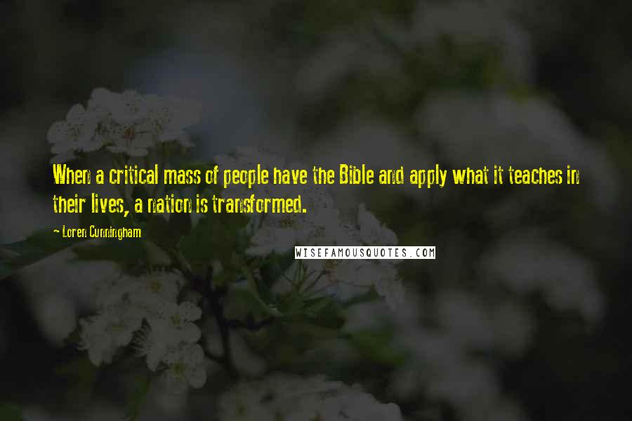 Loren Cunningham Quotes: When a critical mass of people have the Bible and apply what it teaches in their lives, a nation is transformed.