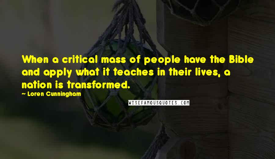 Loren Cunningham Quotes: When a critical mass of people have the Bible and apply what it teaches in their lives, a nation is transformed.