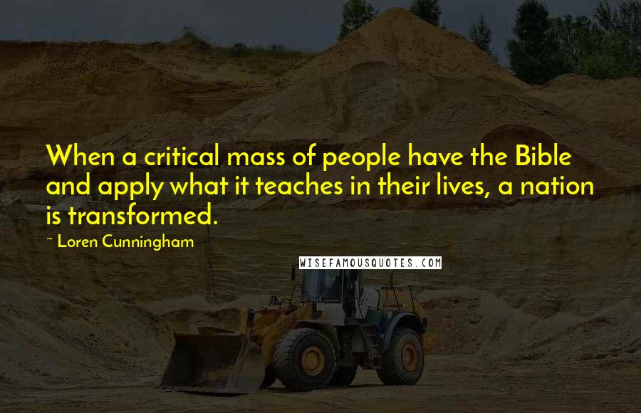 Loren Cunningham Quotes: When a critical mass of people have the Bible and apply what it teaches in their lives, a nation is transformed.