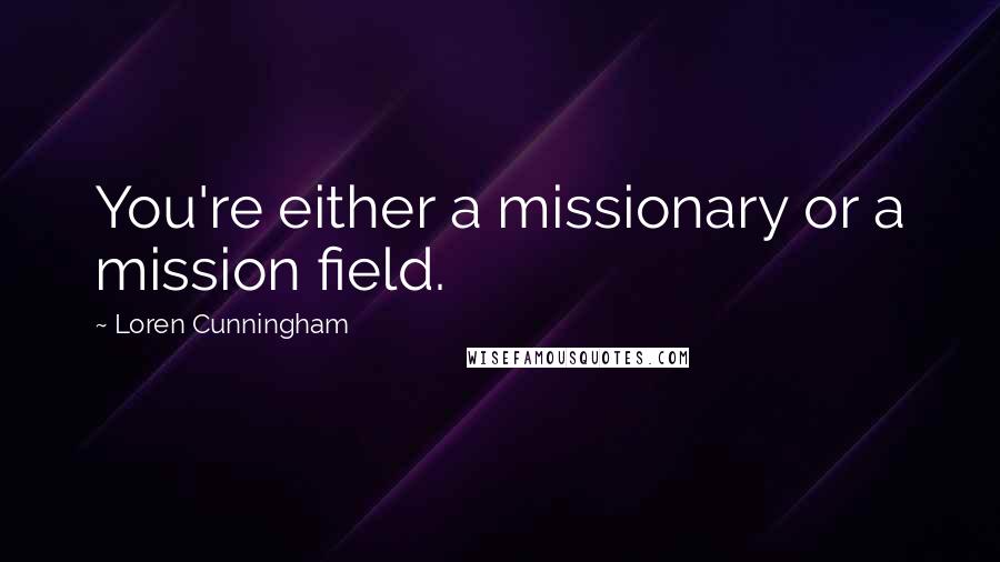 Loren Cunningham Quotes: You're either a missionary or a mission field.