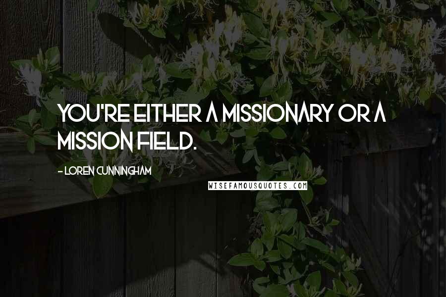 Loren Cunningham Quotes: You're either a missionary or a mission field.