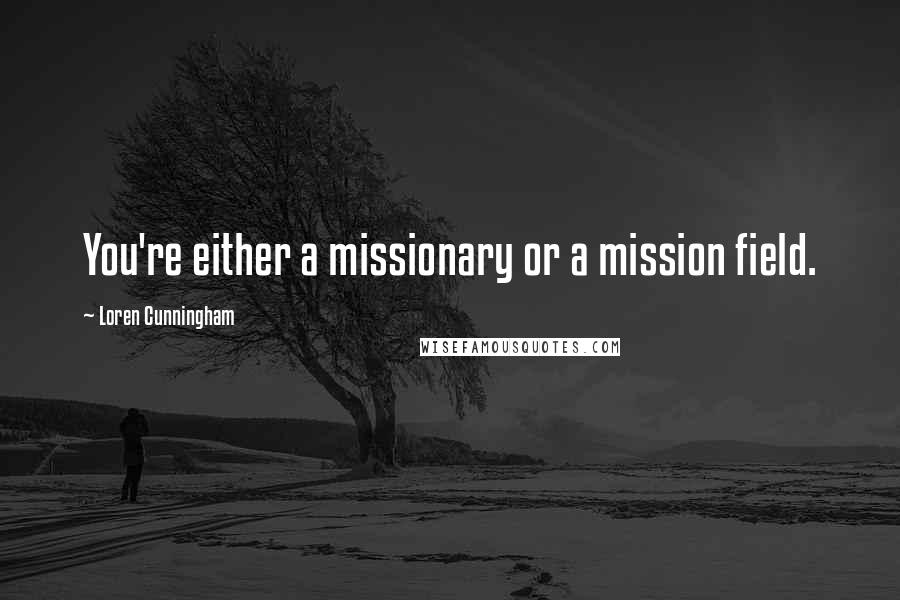 Loren Cunningham Quotes: You're either a missionary or a mission field.