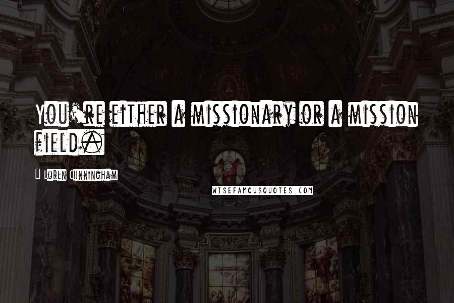 Loren Cunningham Quotes: You're either a missionary or a mission field.