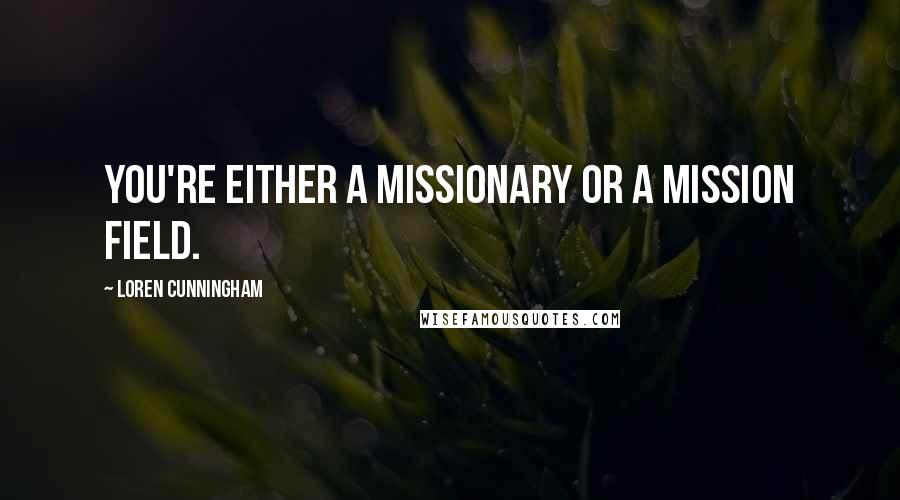 Loren Cunningham Quotes: You're either a missionary or a mission field.